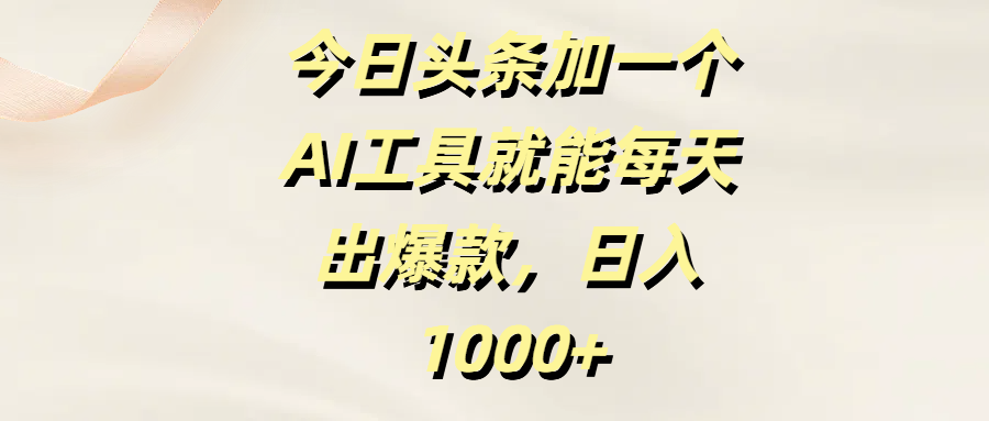 今日头条加一个AI工具就能每天出爆款，日入1000+-云峥科技网