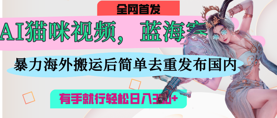 AI猫咪视频蓝海赛道，操作简单，直接海外搬运，简单去重，操作简单，有手就行日入500+-云峥科技网