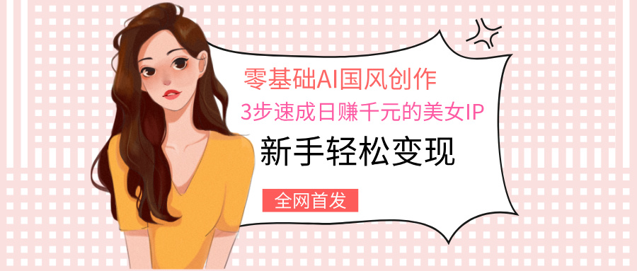 零基础AI国风创作：3步速成日赚千元的美女IP，新手轻松变现-云峥科技网