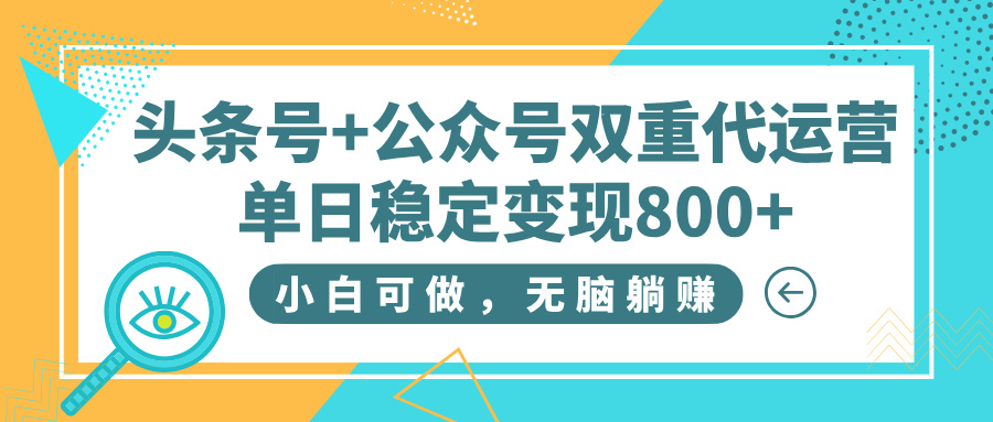 头条号+公众号双重代运营，小白可做，无脑躺赚，单日稳定变现800+-云峥科技网