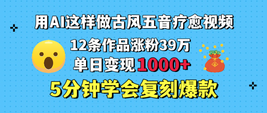 用AI这样做古风五音疗愈视频，12条作品涨粉39万，单日变现1000＋，五分钟学会复刻爆款-云峥科技网