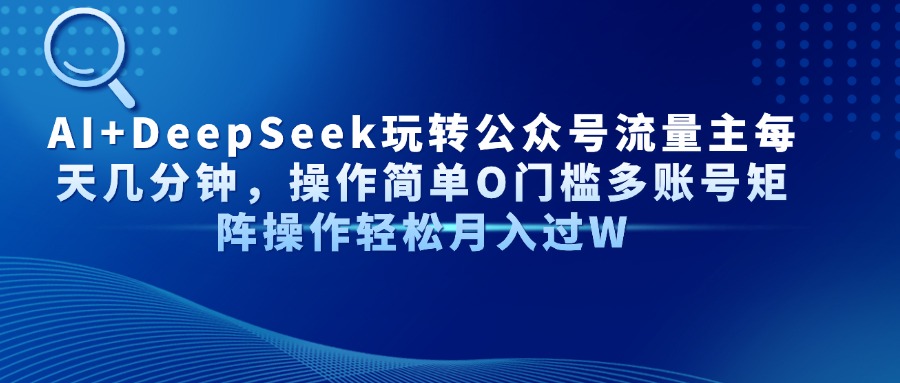 AI+DeepSeek玩转公众号流量主每天几分钟，操作简单O门槛多账号矩阵操作轻松月入过W-云峥科技网