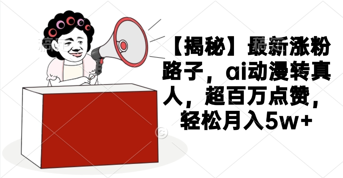 【揭秘】最新涨粉路子，ai动漫转真人，超百万点赞，轻松月入5w+-云峥科技网