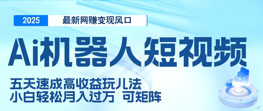 二零二五最新网赚变现风口，Ai 机器人短视频，五天速成高收益玩儿法，小白轻松月入过万，可矩阵-云峥科技网