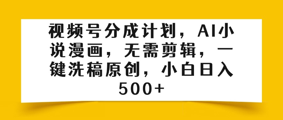视频号分成计划，AI小说漫画，无需剪辑，一键洗稿原创，小白日入500+-云峥科技网