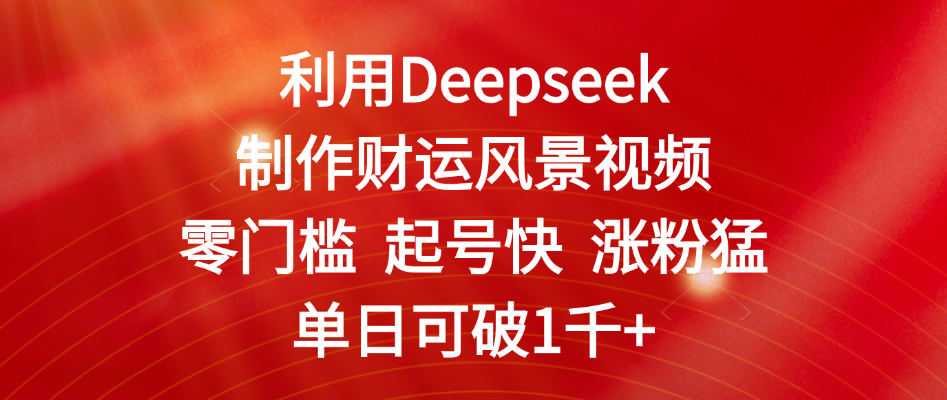 利用Deepseek制作财运风景视频，零门槛 起号快 涨粉猛，单日可破1千+-云峥科技网