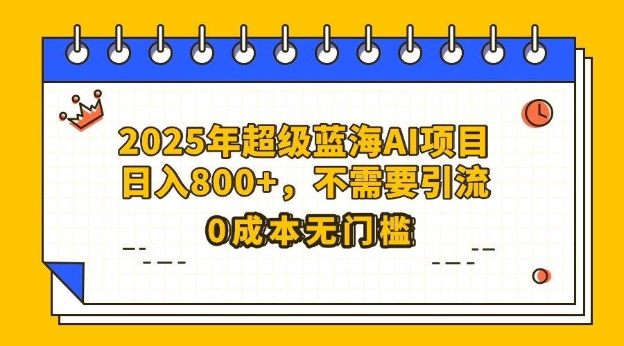25年超级蓝海AI项目日入800+，不需要引流零成本-云峥科技网