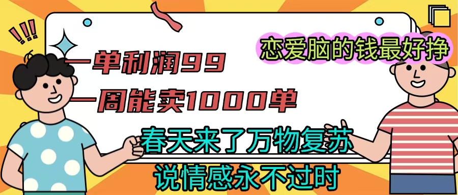 《一单利润99 一周能出1000单，春天来了，万物复苏，恋爱脑的钱最好赚》-云峥科技网