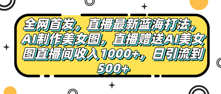 全网首发，直播最新蓝海打法，AI制作美女图，直播赠送AI美女图直播间收入1000+，日引流到500+，-云峥科技网