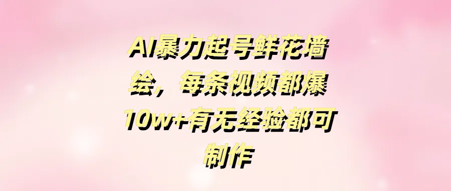 AI暴力起号鲜花墙绘，每条视频都爆10w+有无经验都可制作-云峥科技网