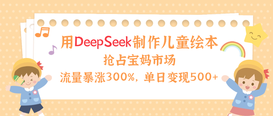 用Deepseek制作儿童绘本，流量暴涨300%，抢占宝妈儿童市场，单日变现500+！-云峥科技网