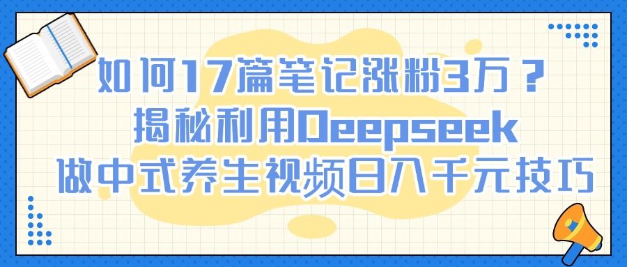 如何17篇笔记涨粉3万？揭秘利用Deepseek做中式养生视频日入千元技巧-云峥科技网