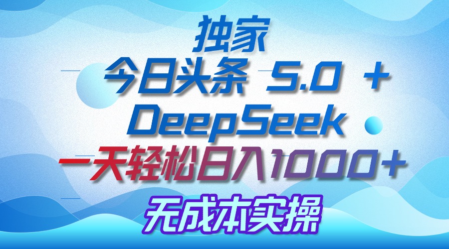独家揭秘：今日头条 5.0 和 DeepSeek，无成本日入 1000 + 的实操秘诀-云峥科技网