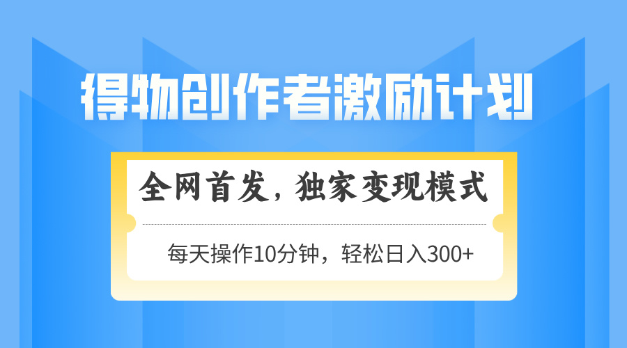 得物创作者激励，独家变现模式，轻松上手，日入3张+ 可矩阵、可放大-云峥科技网