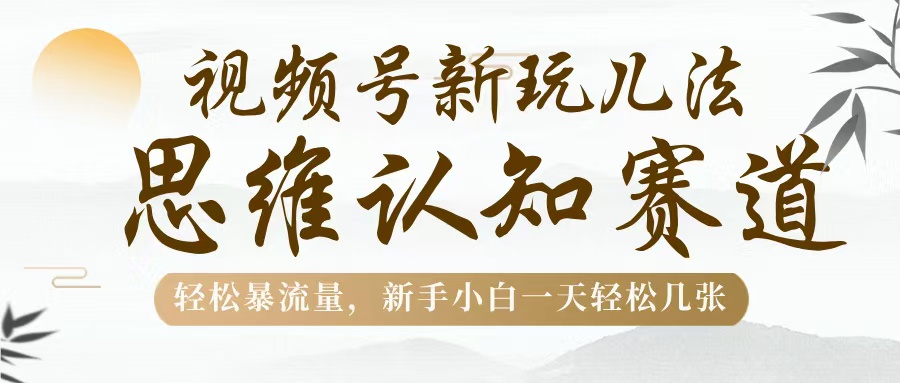 视频号新玩儿法，思维认知赛道，轻松暴流量，新手小白一天几张-云峥科技网