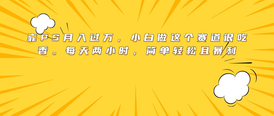 靠PS月入过万，小白做这个赛道很吃香。每天两小时，简单轻松且暴利-云峥科技网