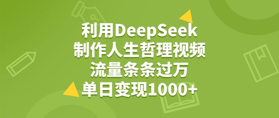利用DeepSeek制作人生哲理视频，流量条条过万，单日变现1000+-云峥科技网