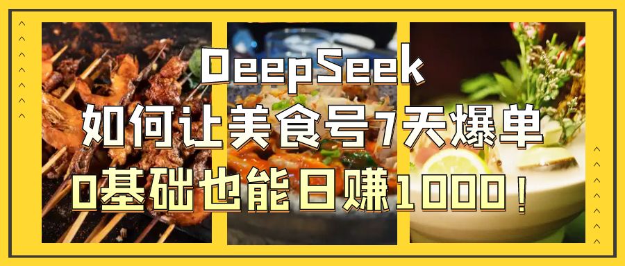 DeepSeek如何让美食号7天爆单，0基础也能日赚1000！-云峥科技网
