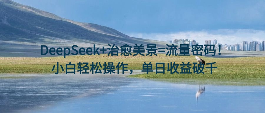 DeepSeek+治愈美景=流量密码！小白轻松操作，单日收益破千-云峥科技网