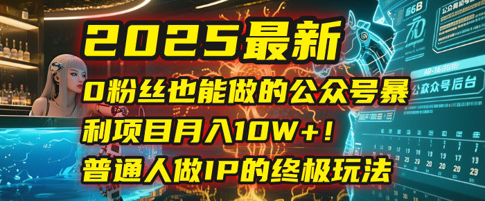 2025最新0粉丝也能做的公众号暴利项目，月入10W+！普通人做IP的终极玩法-云峥科技网