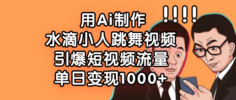 用Ai制作水滴小人跳舞视频，单日变现1000+，引爆短视频流量-云峥科技网