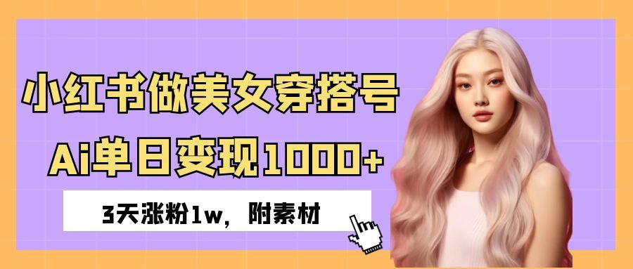 小红书做美女穿搭号，ai单日变现1000+，3天涨粉1w。-云峥科技网