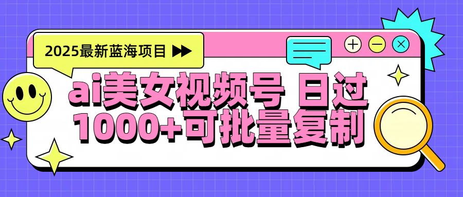 2025年最新蓝海项目 ai美女视频号 日入1000＋ 可批量复制-云峥科技网