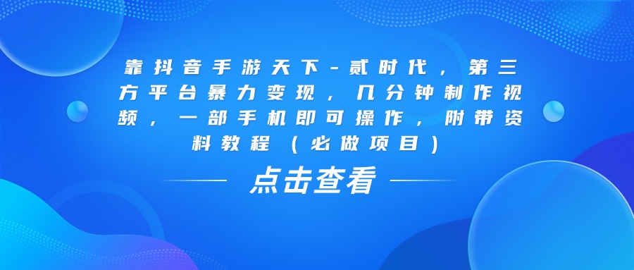 靠抖音手游天下-贰时代，几分钟制作视频，第三方平台暴力变现，一部手机即可操作，附带资料教程（必做项目）-云峥科技网