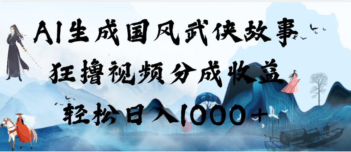 AI生成国风武侠故事，狂撸视频分成收益，轻松日入1000+【可多平台分发】-云峥科技网