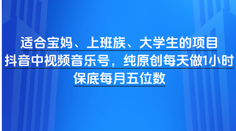 适合宝妈、上班族、大学生的项目，抖音中视频音乐号，纯原创每天做1小时，保底每月五位数-云峥科技网