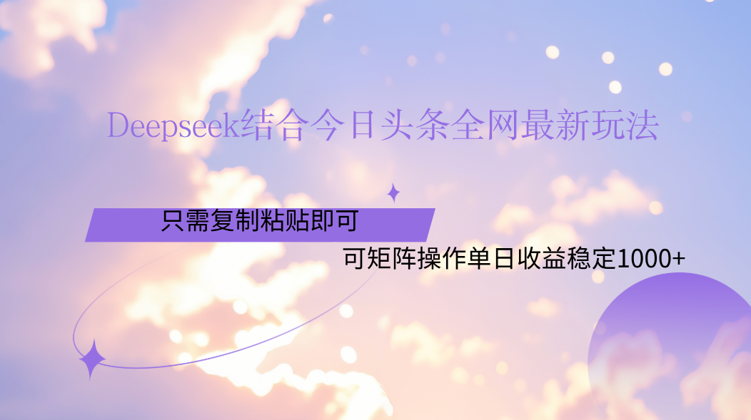Deepseek结合今日头条全网最新玩法，只需复制粘贴，小白轻松上手单日稳定1000+-云峥科技网