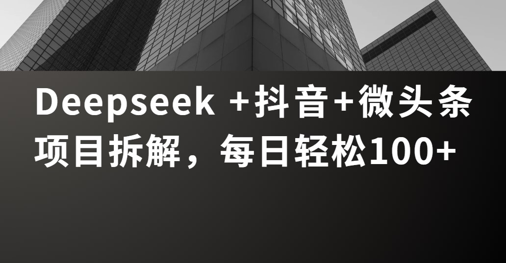 Deepseek +抖音 微头条项目拆解，每日轻松100+-云峥科技网