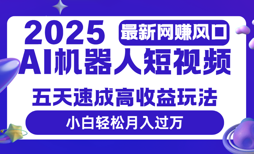 2025最新网赚变现风口，Ai 机器人短视频，五天速成高收益玩法，小白轻松月入过万-云峥科技网