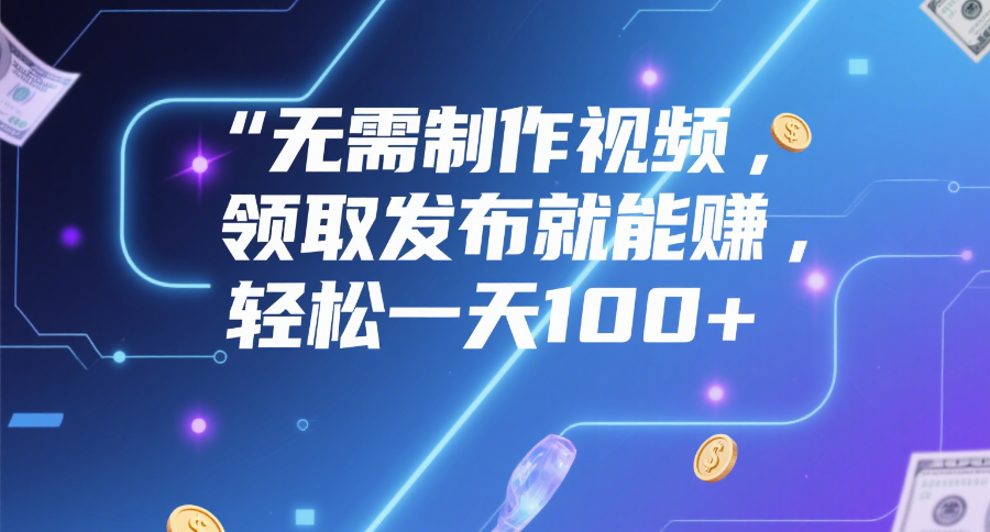 无需制作视频，领取发布就能赚，轻松一天100+-云峥科技网