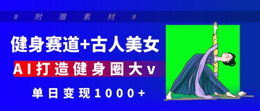 健身赛道+古人美女 AI打造健身圈大v 单日变现1000+-云峥科技网