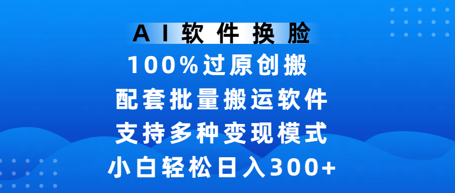 AI软件换脸，100%过原创，搬运涨粉必备，项目配套批量搬运软件及多种变现模式，小白轻松日入300+-云峥科技网