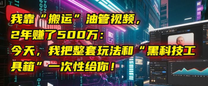 我靠“搬运”油管视频，2年赚了500万：今天，我把整套玩法和“黑科技工具箱”一次性给你！-云峥科技网