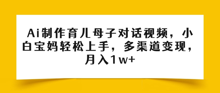 Ai制作育儿母子对话视频，小白宝妈轻松上手，多渠道变现，月入1w+-云峥科技网