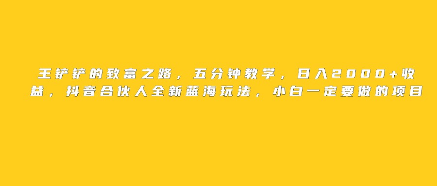王铲铲的致富之路，日入2000+收益，五分钟教学，抖音合伙人全新蓝海玩法，小白一定要做的项目-云峥科技网