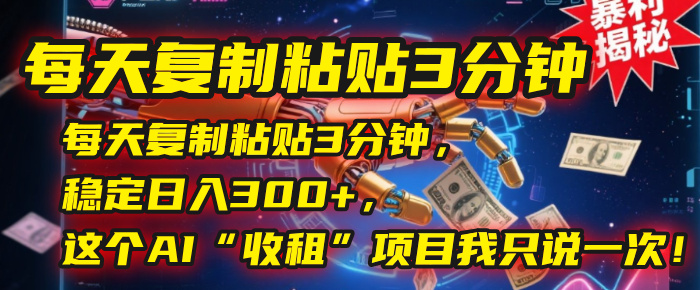 每天复制粘贴3分钟，稳定日入300+，这个AI“收租”项目我只说一次！-云峥科技网