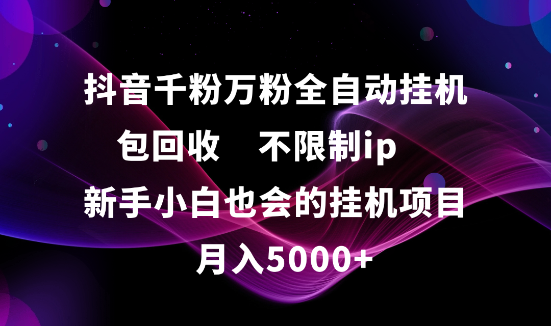 抖音千粉万粉全自动挂机，包回收，不限制ip，新手小白也会的批量挂机，月入5000+-云峥科技网