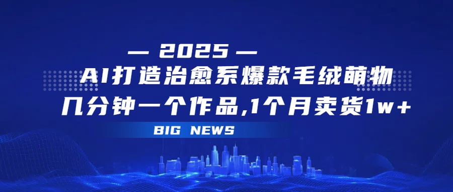 AI打造治愈系爆款毛绒萌物，几分钟一个作品,1 个月卖货 1w+-云峥科技网