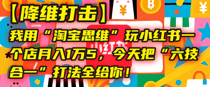 【降维打击】我用“淘宝思维”玩小红书，一个店月入1万5，今天把“六技合一”打法全给你！-云峥科技网