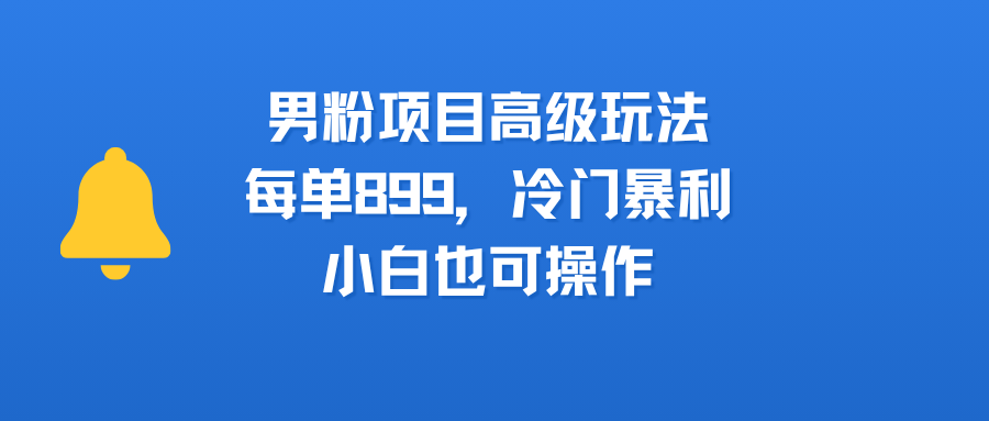 男粉项目高级玩法，每单899，冷门暴利，小白也可操作-云峥科技网