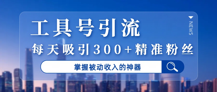 工具号引流，掌握被动收入的神器，每天吸引300+精准粉丝-云峥科技网