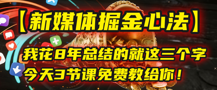 我花8年总结的【新媒体掘金心法】，就这三个字，今天3节课免费教给你！-云峥科技网