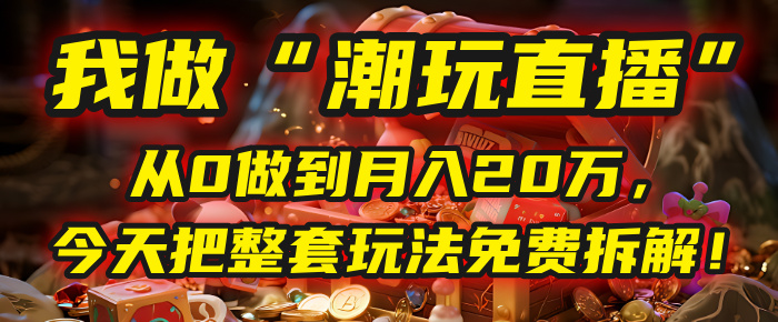 做“潮玩直播”，从0做到月入20万，今天把整套玩法免费拆解！-云峥科技网