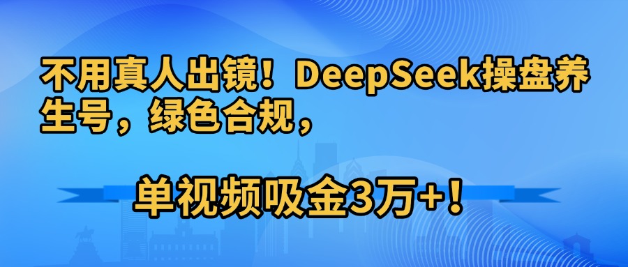 不用真人出镜！DeepSeek操盘养生号，绿色合规，单视频吸金3万+！-云峥科技网