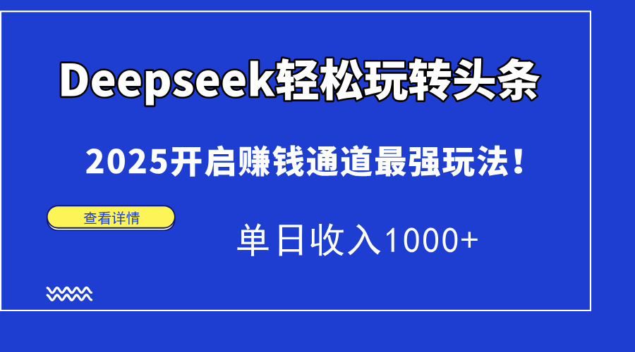 Deepseek轻松玩转头条，2025开启赚钱通道最强玩法！单日收入1000+-云峥科技网