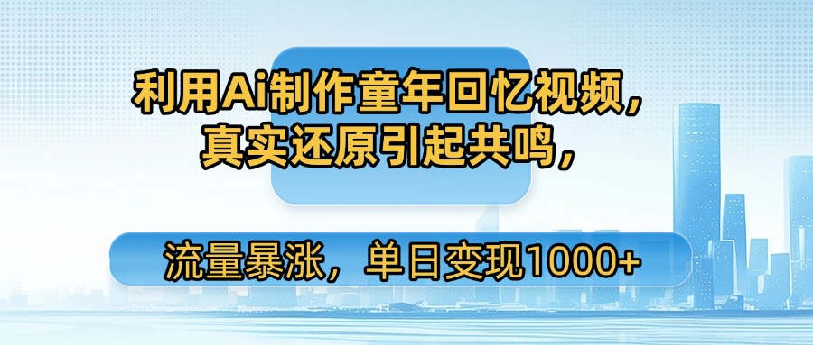 利用Ai制作童年回忆视频，真实还原引起共鸣，流量暴涨，单日变现1000+-云峥科技网
